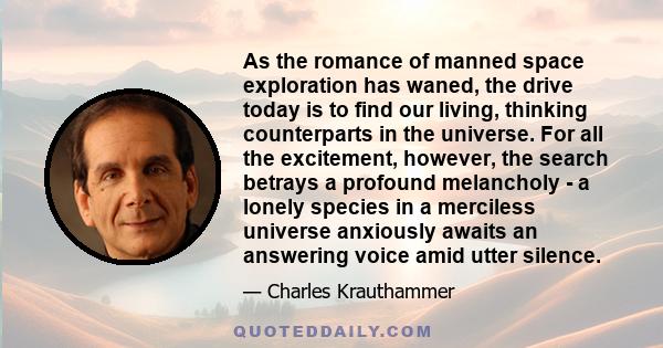 As the romance of manned space exploration has waned, the drive today is to find our living, thinking counterparts in the universe. For all the excitement, however, the search betrays a profound melancholy - a lonely