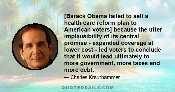 [Barack Obama failed to sell a health care reform plan to American voters] because the utter implausibility of its central promise - expanded coverage at lower cost - led voters to conclude that it would lead ultimately 