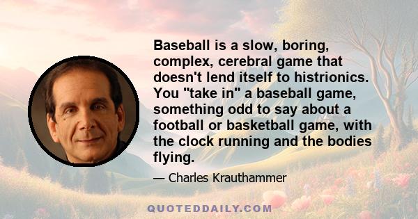 Baseball is a slow, boring, complex, cerebral game that doesn't lend itself to histrionics. You take in a baseball game, something odd to say about a football or basketball game, with the clock running and the bodies