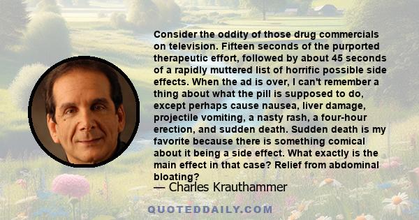 Consider the oddity of those drug commercials on television. Fifteen seconds of the purported therapeutic effort, followed by about 45 seconds of a rapidly muttered list of horrific possible side effects. When the ad is 