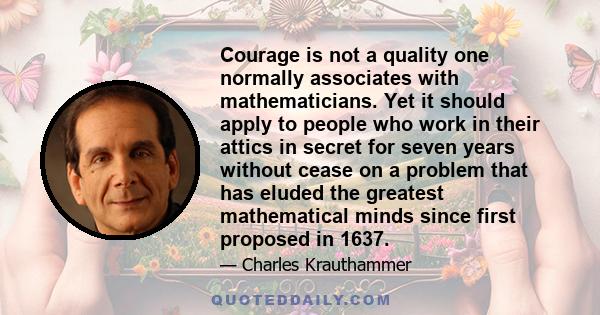 Courage is not a quality one normally associates with mathematicians. Yet it should apply to people who work in their attics in secret for seven years without cease on a problem that has eluded the greatest mathematical 