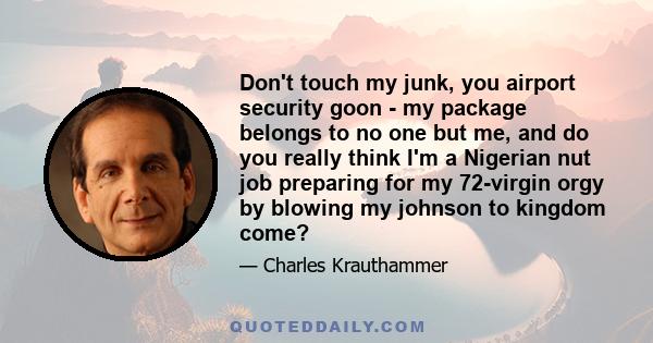 Don't touch my junk, you airport security goon - my package belongs to no one but me, and do you really think I'm a Nigerian nut job preparing for my 72-virgin orgy by blowing my johnson to kingdom come?