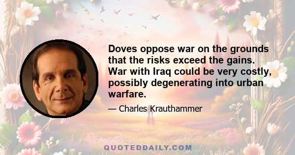 Doves oppose war on the grounds that the risks exceed the gains. War with Iraq could be very costly, possibly degenerating into urban warfare.