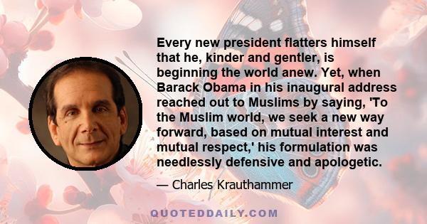 Every new president flatters himself that he, kinder and gentler, is beginning the world anew. Yet, when Barack Obama in his inaugural address reached out to Muslims by saying, 'To the Muslim world, we seek a new way