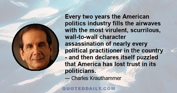 Every two years the American politics industry fills the airwaves with the most virulent, scurrilous, wall-to-wall character assassination of nearly every political practitioner in the country - and then declares itself 