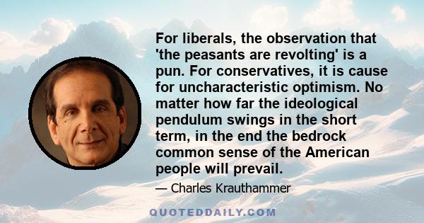 For liberals, the observation that 'the peasants are revolting' is a pun. For conservatives, it is cause for uncharacteristic optimism. No matter how far the ideological pendulum swings in the short term, in the end the 