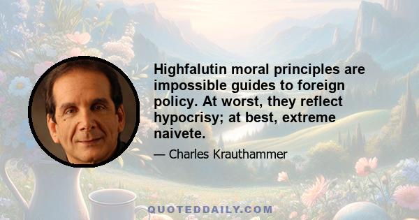 Highfalutin moral principles are impossible guides to foreign policy. At worst, they reflect hypocrisy; at best, extreme naivete.