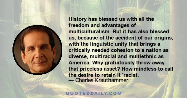 History has blessed us with all the freedom and advantages of multiculturalism. But it has also blessed us, because of the accident of our origins, with the linguistic unity that brings a critically needed cohesion to a 