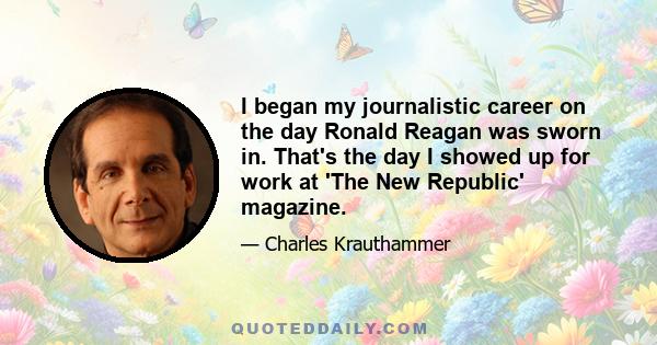 I began my journalistic career on the day Ronald Reagan was sworn in. That's the day I showed up for work at 'The New Republic' magazine.