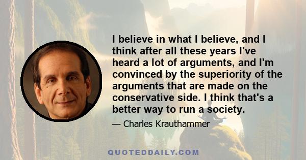 I believe in what I believe, and I think after all these years I've heard a lot of arguments, and I'm convinced by the superiority of the arguments that are made on the conservative side. I think that's a better way to