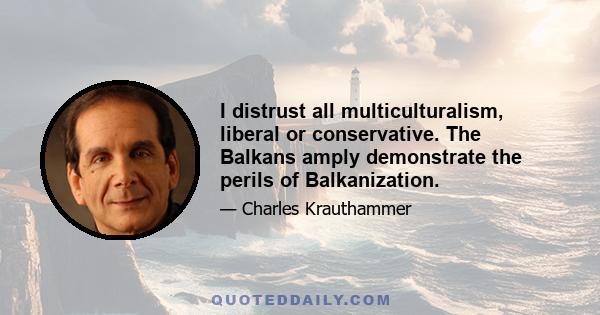 I distrust all multiculturalism, liberal or conservative. The Balkans amply demonstrate the perils of Balkanization.