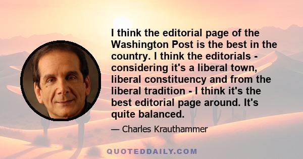 I think the editorial page of the Washington Post is the best in the country. I think the editorials - considering it's a liberal town, liberal constituency and from the liberal tradition - I think it's the best