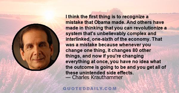 I think the first thing is to recognize a mistake that Obama made. And others have made in thinking that you can revolutionize a system that's unbelievably complex and interlinked, one-sixth of the economy. That was a