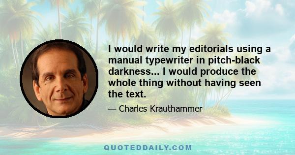 I would write my editorials using a manual typewriter in pitch-black darkness... I would produce the whole thing without having seen the text.