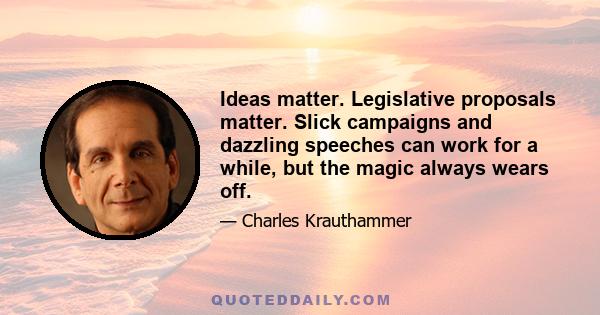 Ideas matter. Legislative proposals matter. Slick campaigns and dazzling speeches can work for a while, but the magic always wears off.