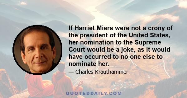 If Harriet Miers were not a crony of the president of the United States, her nomination to the Supreme Court would be a joke, as it would have occurred to no one else to nominate her.