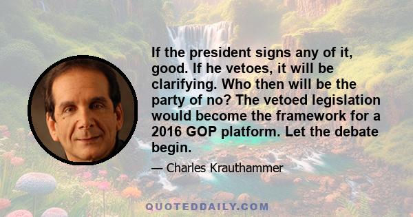 If the president signs any of it, good. If he vetoes, it will be clarifying. Who then will be the party of no? The vetoed legislation would become the framework for a 2016 GOP platform. Let the debate begin.