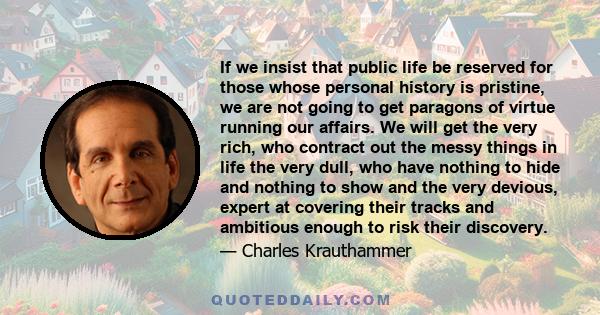 If we insist that public life be reserved for those whose personal history is pristine, we are not going to get paragons of virtue running our affairs. We will get the very rich, who contract out the messy things in