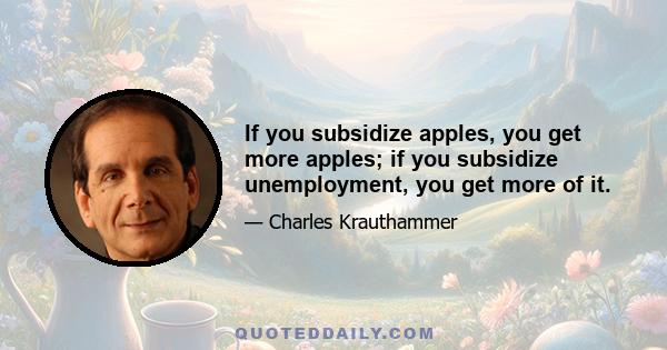 If you subsidize apples, you get more apples; if you subsidize unemployment, you get more of it.