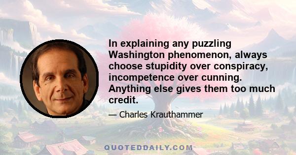 In explaining any puzzling Washington phenomenon, always choose stupidity over conspiracy, incompetence over cunning. Anything else gives them too much credit.