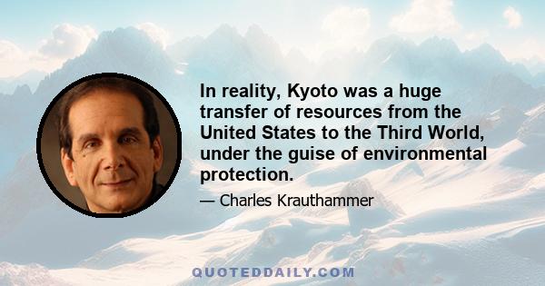 In reality, Kyoto was a huge transfer of resources from the United States to the Third World, under the guise of environmental protection.