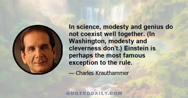 In science, modesty and genius do not coexist well together. (In Washington, modesty and cleverness don't.) Einstein is perhaps the most famous exception to the rule.