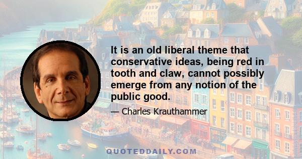 It is an old liberal theme that conservative ideas, being red in tooth and claw, cannot possibly emerge from any notion of the public good.