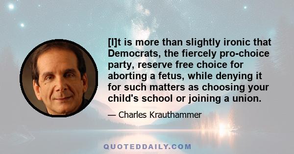 [I]t is more than slightly ironic that Democrats, the fiercely pro-choice party, reserve free choice for aborting a fetus, while denying it for such matters as choosing your child's school or joining a union.