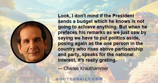 Look, I don't mind if the President sends a budget which he knows is not going to achieve anything. But when he prefaces his remarks as we just saw by saying we have to put politics aside, posing again as the one person 