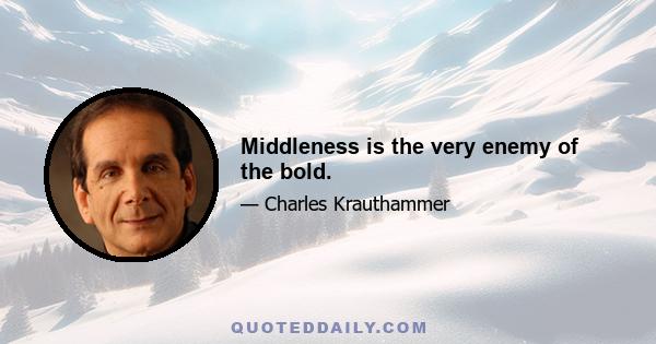 Middleness is the very enemy of the bold.