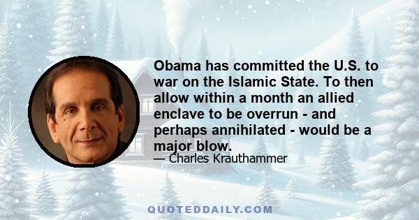 Obama has committed the U.S. to war on the Islamic State. To then allow within a month an allied enclave to be overrun - and perhaps annihilated - would be a major blow.