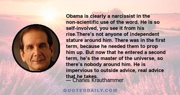 Obama is clearly a narcissist in the non-scientific use of the word. He is so self-involved, you see it from his rise.There’s not anyone of independent stature around him. There was in the first term, because he needed