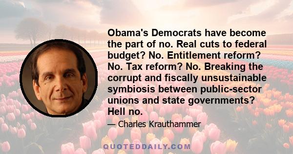 Obama's Democrats have become the part of no. Real cuts to federal budget? No. Entitlement reform? No. Tax reform? No. Breaking the corrupt and fiscally unsustainable symbiosis between public-sector unions and state