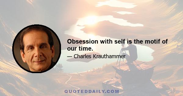 Obsession with self is the motif of our time.