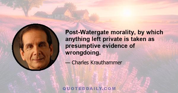 Post-Watergate morality, by which anything left private is taken as presumptive evidence of wrongdoing.