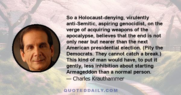 So a Holocaust-denying, virulently anti-Semitic, aspiring genocidist, on the verge of acquiring weapons of the apocalypse, believes that the end is not only near but nearer than the next American presidential election.