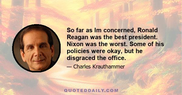 So far as Im concerned, Ronald Reagan was the best president. Nixon was the worst. Some of his policies were okay, but he disgraced the office.