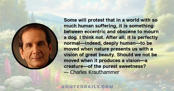 Some will protest that in a world with so much human suffering, it is something between eccentric and obscene to mourn a dog. I think not. After all, it is perfectly normal—indeed, deeply human—to be moved when nature