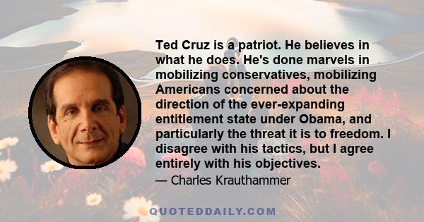 Ted Cruz is a patriot. He believes in what he does. He's done marvels in mobilizing conservatives, mobilizing Americans concerned about the direction of the ever-expanding entitlement state under Obama, and particularly 