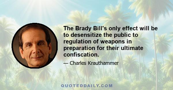 The Brady Bill's only effect will be to desensitize the public to regulation of weapons in preparation for their ultimate confiscation.