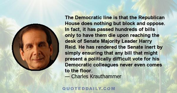 The Democratic line is that the Republican House does nothing but block and oppose. In fact, it has passed hundreds of bills only to have them die upon reaching the desk of Senate Majority Leader Harry Reid. He has