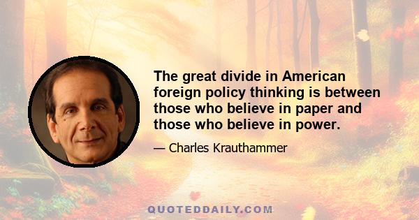 The great divide in American foreign policy thinking is between those who believe in paper and those who believe in power.