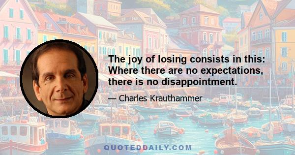 The joy of losing consists in this: Where there are no expectations, there is no disappointment.