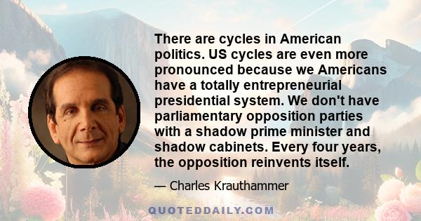 There are cycles in American politics. US cycles are even more pronounced because we Americans have a totally entrepreneurial presidential system. We don't have parliamentary opposition parties with a shadow prime