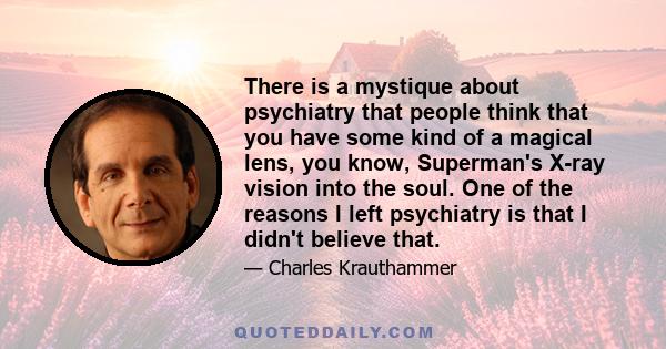 There is a mystique about psychiatry that people think that you have some kind of a magical lens, you know, Superman's X-ray vision into the soul. One of the reasons I left psychiatry is that I didn't believe that.