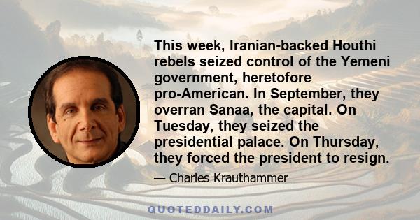 This week, Iranian-backed Houthi rebels seized control of the Yemeni government, heretofore pro-American. In September, they overran Sanaa, the capital. On Tuesday, they seized the presidential palace. On Thursday, they 