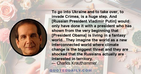 To go into Ukraine and to take over, to invade Crimea, is a huge step. And [Russian President Vladimir Putin] would only have done it with a president who has shown from the very beginning that [President Obama] is