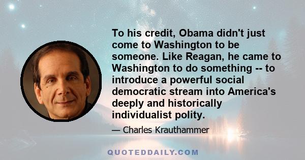 To his credit, Obama didn't just come to Washington to be someone. Like Reagan, he came to Washington to do something -- to introduce a powerful social democratic stream into America's deeply and historically