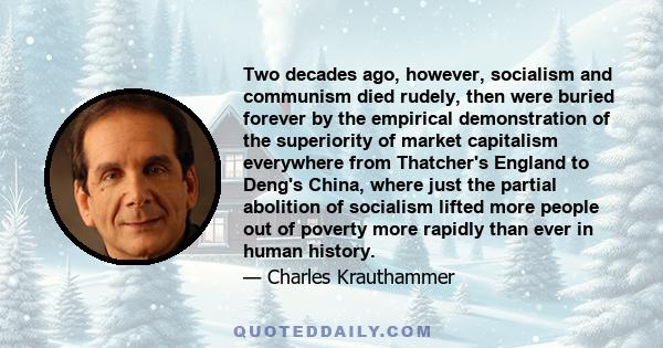 Two decades ago, however, socialism and communism died rudely, then were buried forever by the empirical demonstration of the superiority of market capitalism everywhere from Thatcher's England to Deng's China, where