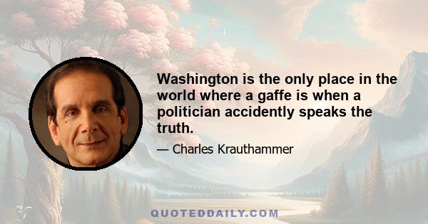 Washington is the only place in the world where a gaffe is when a politician accidently speaks the truth.